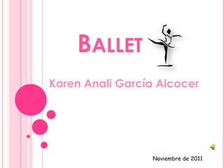 BALLET
Karen Anali García Alcocer




                 Noviembre de 2011
 
