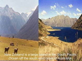 New Zealand is a large island in the South Pacific Ocean off the south east coast of Austrailia. 