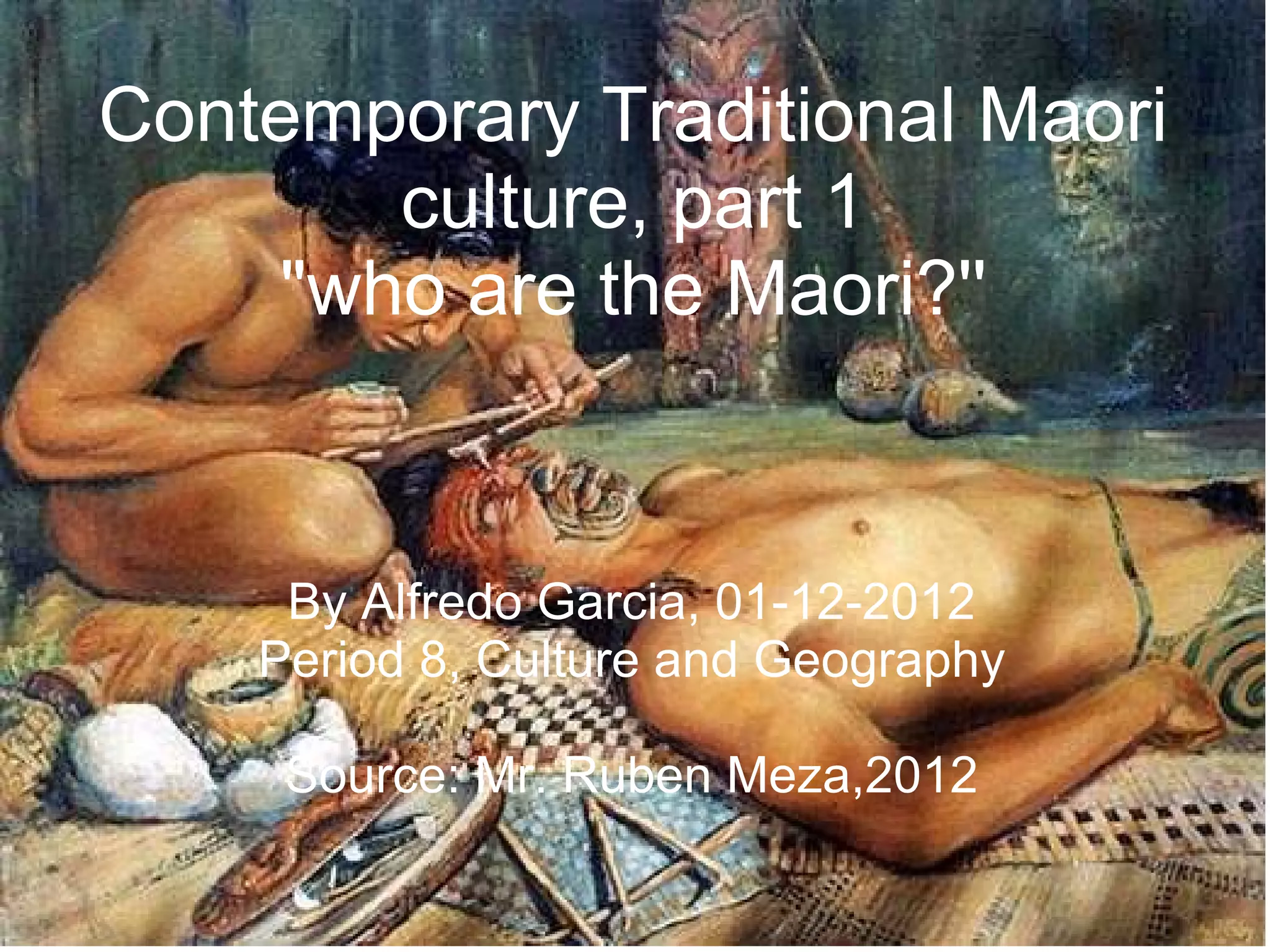 Contemporary Traditional Maori culture, part 1 "who are the Maori?'' By Alfredo Garcia, 01-12-2012 Period 8, Culture and Geography Source: Mr. Ruben Meza,2012