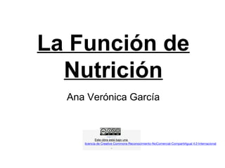 La Función de
Nutrición
Ana Verónica García
Este obra está bajo una
licencia de Creative Commons Reconocimiento-NoComercial-CompartirIgual 4.0 Internacional
.
 