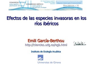Efectos de las especies invasoras en los ríos ibéricos Emili García-Berthou http://ciencies.udg.es/egb.html Instituto de Ecología Acuática 