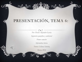 PRESENTACIÓN, TEMA 6:
Por: David Alejandro Garcia
Ingeniería geográfica y ambiental
Primer semestre
Informática básica
Tut...