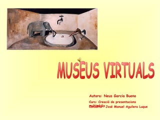 Curs: Creació de presentacions multimèdia Consultor: José Manuel Aguilera Luque Autora: Neus Garcia Bueno MUSEUS VIRTUALS 