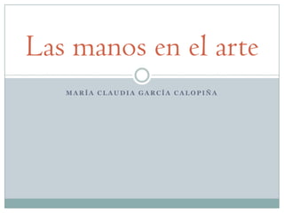 Las manos en el arte
   MARÍA CLAUDIA GARCÍA CALOPIÑA
 