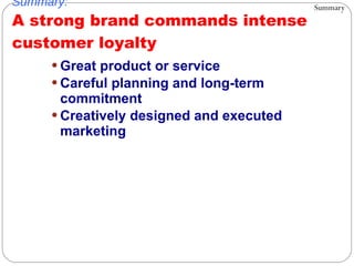 Great product or service Careful planning and long-term commitment Creatively designed and executed marketing Summary: A strong brand commands intense customer loyalty Summary 