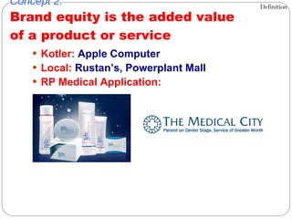 Kotler:  Apple Computer Local:  Rustan’s, Powerplant Mall RP Medical Application: Concept 2: Brand equity is the added value  of a product or service Definition 