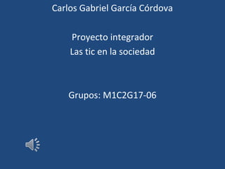 Carlos Gabriel García Córdova
Proyecto integrador
Las tic en la sociedad
Grupos: M1C2G17-06
 