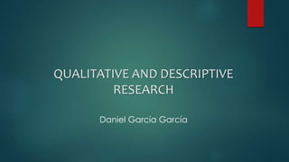 QUALITATIVE AND DESCRIPTIVE 
RESEARCH 
Daniel García García 
 