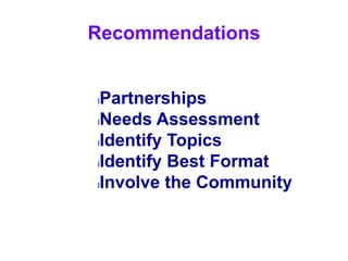 Recommendations 
lPartnerships 
lNeeds Assessment 
lIdentify Topics 
lIdentify Best Format 
lInvolve the Community 
 