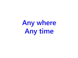 Any where 
Any time 
 