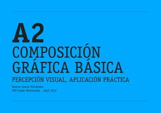 A2
Composición
gráfica básica
Percepción Visual, aplicación práctica
Beatriz García Fernández
UOC Grado Multimedia · Abril 2012
 