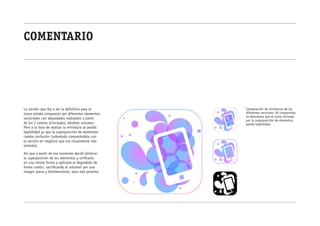 comentario




La versión que iba a ser la definitiva para el      Comparación de miniaturas de las
icono estaba compuesto por diferentes elementos     diferentes versiones. Al compararlas
                                                    se demuestra que el icono formado
vectoriales con degradados realizados a partir
                                                    por la superposición de elementos
de los 2 colores principales, dándole volumen.      pierde legibilidad.
Pero a la hora de realizar la miniatura se perdía
legibilidad ya que la superposición de elementos
creaba confusión (sobretodo comparándola con
la versión en negativo que era visualmente más
potente).

Así que a partir de ese momento decidí eliminar
la superposición de los elementos y unificarlo
en una misma forma y aplicarle el degradado de
forma común, sacrificando el volumen por una
imagen plana y bidimensional, pero más potente.
 