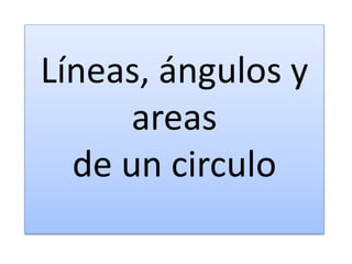 Líneas, ángulos y
areas
de un circulo
 