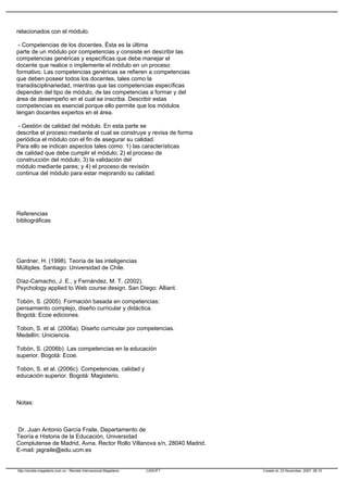 relacionados con el módulo.
- Competencias de los docentes. Ésta es la última
parte de un módulo por competencias y consiste en describir las
competencias genéricas y específicas que debe manejar el
docente que realice o implemente el módulo en un proceso
formativo. Las competencias genéricas se refieren a competencias
que deben poseer todos los docentes, tales como la
transdisciplinariedad, mientras que las competencias específicas
dependen del tipo de módulo, de las competencias a formar y del
área de desempeño en el cual se inscriba. Describir estas
competencias es esencial porque ello permite que los módulos
tengan docentes expertos en el área.
- Gestión de calidad del módulo. En esta parte se
describe el proceso mediante el cual se construye y revisa de forma
periódica el módulo con el fin de asegurar su calidad.
Para ello se indican aspectos tales como: 1) las características
de calidad que debe cumplir el módulo; 2) el proceso de
construcción del módulo; 3) la validación del
módulo mediante pares; y 4) el proceso de revisión
continua del módulo para estar mejorando su calidad.
Referencias
bibliográficas
Gardner, H. (1998). Teoría de las inteligencias
Múltiples. Santiago: Universidad de Chile.
Díaz-Camacho, J. E., y Fernández, M. T. (2002).
Psychology applied to Web course design. San Diego: Alliant.
Tobón, S. (2005). Formación basada en competencias:
pensamiento complejo, diseño curricular y didáctica.
Bogotá: Ecoe ediciones.
Tobon, S. et al. (2006a). Diseño curricular por competencias.
Medellín: Uniciencia.
Tobón, S. (2006b). Las competencias en la educación
superior. Bogotá: Ecoe.
Tobón, S. et al. (2006c). Competencias, calidad y
educación superior. Bogotá: Magisterio.
Notas:
Dr. Juan Antonio García Fraile, Departamento de
Teoría e Historia de la Educación, Universidad
Complutense de Madrid, Avna. Rector Rollo Villanova s/n, 28040 Madrid.
E-mail: jagraile@edu.ucm.es
http://revista.magisterio.com.co - Revista Internacional Magisterio CASOFT Creado el: 23 November, 2007, 08:15
 