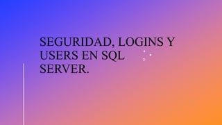 SEGURIDAD, LOGINS Y
USERS EN SQL
SERVER.
 