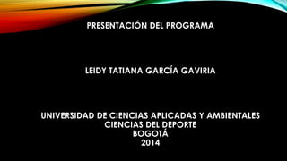 PRESENTACIÓN DEL PROGRAMA
LEIDY TATIANA GARCÍA GAVIRIA
UNIVERSIDAD DE CIENCIAS APLICADAS Y AMBIENTALES
CIENCIAS DEL DEPORTE
BOGOTÁ
2014
 