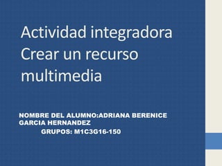 Actividad integradora
Crear un recurso
multimedia
NOMBRE DEL ALUMNO:ADRIANA BERENICE
GARCIA HERNANDEZ
GRUPOS: M1C3G16-150
 