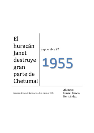 El
huracán
Janet
destruye
gran
parte de
Chetumal
septiembre 27
1955
Localidad: Chetumal, Quintana Roo. 3 de marzo de 2015.
Alumno:
Ismael García
Hernández
 