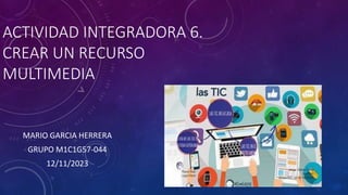 ACTIVIDAD INTEGRADORA 6.
CREAR UN RECURSO
MULTIMEDIA
MARIO GARCIA HERRERA
GRUPO M1C1G57-044
12/11/2023
 