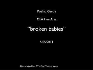 Paulina Garcia MFA Fine Arts “ broken babies” 5/05/2011 Hybrid Worlds - DT - Prof. Victoria Vesna 