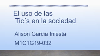 El uso de las
Tic´s en la sociedad
Alison Garcia Iniesta
M1C1G19-032
 