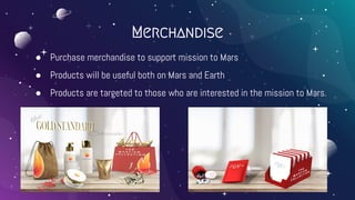 ● Purchase merchandise to support mission to Mars
● Products will be useful both on Mars and Earth
● Products are targeted to those who are interested in the mission to Mars.
Merchandise
 