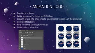 ANIMATION LOGO
● Created storyboard
● Broke logo down to layers in photoshop
● Brought layers into after effects and created version 1 of the animation
● Collected feedback
● Fine tuned the timing of animation
● Collected more feedback
 