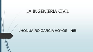 LA INGENIERIA CIVIL
JHON JAIRO GARCIA HOYOS - NIB
 