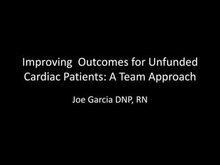 Improving Outcomes for Unfunded
Cardiac Patients: A Team Approach
Joe Garcia DNP, RN
 