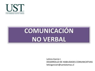 COMUNICACIÓN
NO VERBAL
Leticia García I.
DESARROLLO DE HABILIDADES COMUNICATIVAS
leticigarciain@santotomas.cl

 