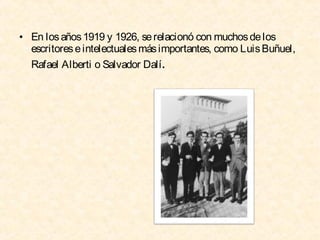 • En los años 1919 y 1926, se relacionó con muchos de los
escritores e intelectuales más importantes, como Luis Buñuel,
Rafael Alberti o Salvador Dalí.

 