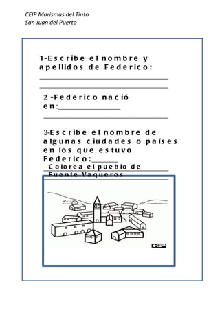 CEIP Marismas del Tinto San Juan del Puerto 2-Federico nació  en :_________________ __________________________________ 3- Escribe el nombre de algunas ciudades o países en los que estuvo Federico:_______ __________________________________ __________________________________ 1-Escribe el nombre y apellidos de Federico: ___________________________________ ___________________________________ Colorea el pueblo de Fuente Vaqueros 
