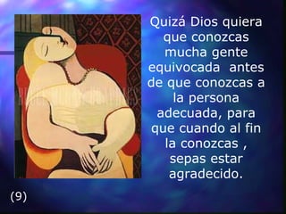 Quizá Dios quiera que conozcas mucha gente equivocada  antes de que conozcas a la persona adecuada, para que cuando al fin la conozcas , sepas estar agradecido. (9) 