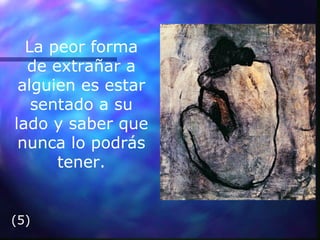La peor forma de extrañar a alguien es estar sentado a su lado y saber que nunca lo podrás tener. (5) 