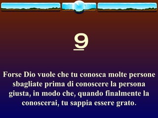 9 Forse Dio vuole che tu conosca molte persone sbagliate prima di conoscere la persona giusta, in modo che, quando finalmente la conoscerai, tu sappia essere grato. 