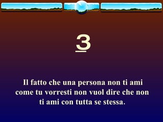 3 Il fatto che una persona non ti ami come tu vorresti non vuol dire che non ti ami con tutta se stessa. 