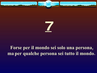 7 Forse per il mondo sei solo una persona, ma   per qualche persona sei tutto il mondo. 