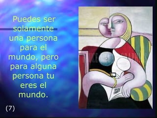 Puedes ser solamente una persona para el mundo, pero para alguna persona tu eres el mundo. (7) 