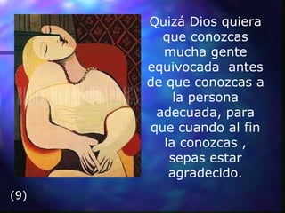 Quizá Dios quiera que conozcas mucha gente equivocada  antes de que conozcas a la persona adecuada, para que cuando al fin la conozcas , sepas estar agradecido. (9) 