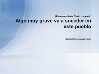 [Cuento contado: Texto completo]
Algo muy grave va a suceder en
este pueblo
Gabriel García Márquez
 