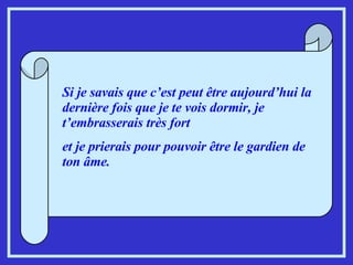 Si je savais que c’est peut être aujourd’hui la dernière fois que je te vois dormir, je t’embrasserais très fort  et je prierais pour pouvoir être le gardien de ton âme.   