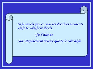 Si je savais que ce sont les derniers moments où je te vois, je te dirais  «je t’aime»   sans stupidement penser que tu le sais déjà. 