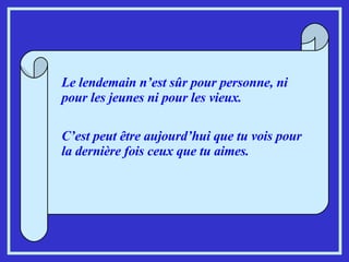 Le lendemain n’est sûr pour personne, ni pour les jeunes ni pour les vieux. C’est peut être aujourd’hui que tu vois pour la dernière fois ceux que tu aimes.  