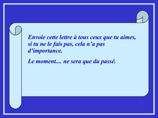 Envoie cette lettre à tous ceux que tu aimes, si tu ne le fais pas, cela n’a pas d’importance. Le moment.... ne sera que du passé. 
