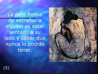 La peor forma de extrañar a alguien es estar sentado a su lado y saber que nunca lo podrás tener. (5) 