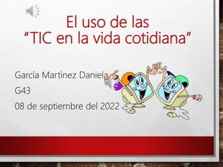 El uso de las
“TIC en la vida cotidiana”
García Martìnez Daniela
G43
08 de septiembre del 2022
 