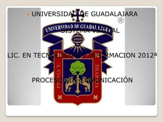    UNIVERSIDAD DE GUADALAJARA

                SISTEMA VIRTUAL


LIC. EN TECNOLOGIAS E INFORMACION 2012ª


         PROCESOS DE COMUNICACIÓN
 