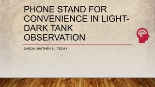 PHONE STAND FOR
CONVENIENCE IN LIGHT-
DARK TANK
OBSERVATION
GARCIA, MATTHEW S. TECH Y
 