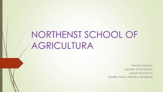 NORTHENST SCHOOL OF
AGRICULTURA
PRACTICA ENGLISHI
INGENER: OSCAR GARCIA
GROUP: PRACTICE #2
MEMBER: GARCIA PRIMERO JOSE RUBELSE
 