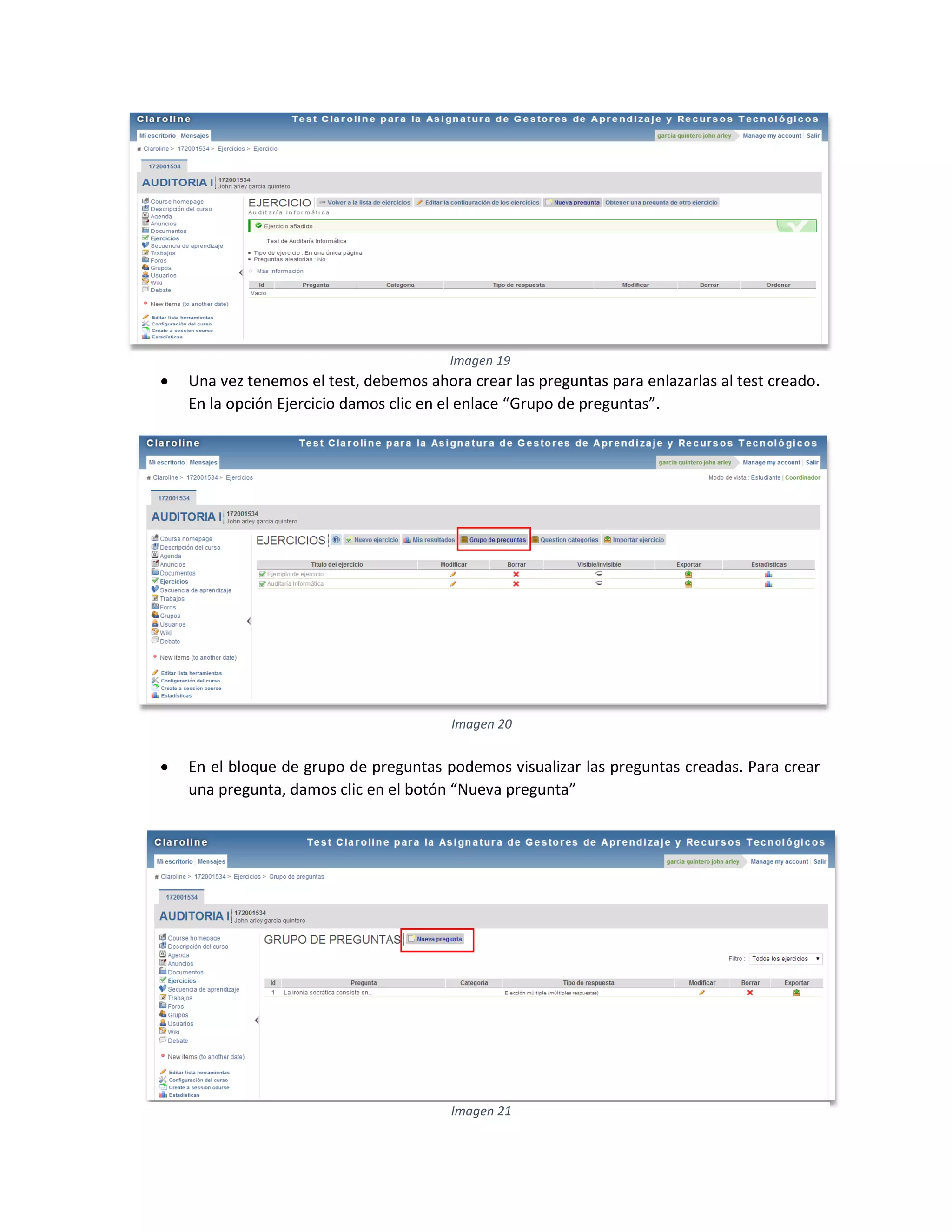 Una vez tenemos el test, debemos ahora crear las preguntas para enlazarlas al test creado.
En la opción Ejercicio damos clic en el enlace “Grupo de preguntas”.
 En el bloque de grupo de preguntas podemos visualizar las preguntas creadas. Para crear
una pregunta, damos clic en el botón “Nueva pregunta”
Imagen 19
Imagen 20
Imagen 21
 